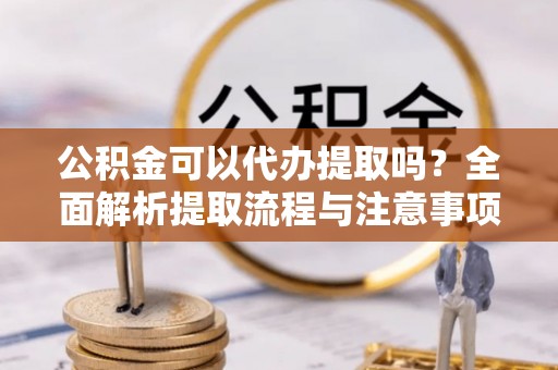 钦州公积金可以代办提取吗？全面解析提取流程与注意事项