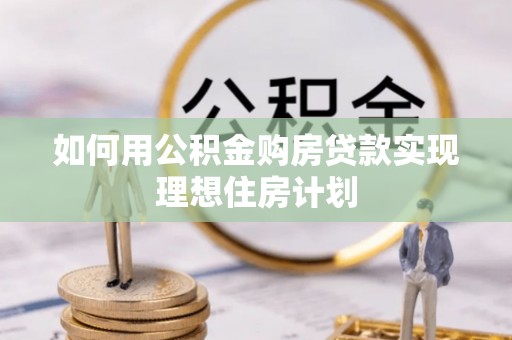 钦州如何用公积金购房贷款实现理想住房计划