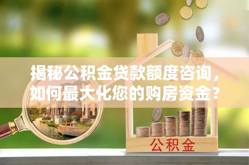 钦州揭秘公积金贷款额度咨询，如何最大化您的购房资金？