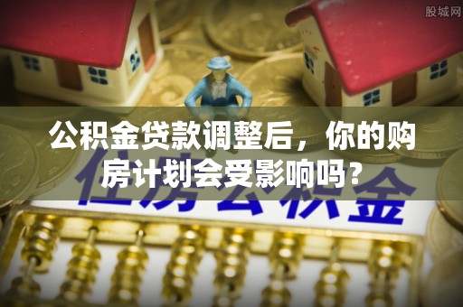 钦州公积金贷款调整后，你的购房计划会受影响吗？