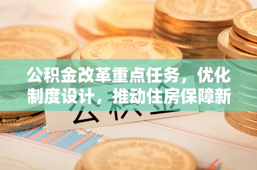 钦州公积金改革重点任务，优化制度设计，推动住房保障新发展