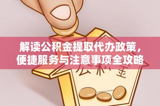 钦州解读公积金提取代办政策，便捷服务与注意事项全攻略