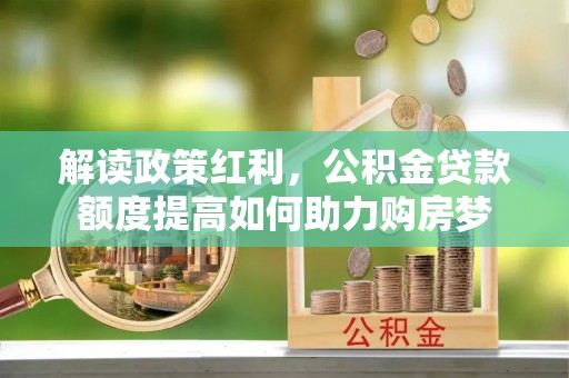 钦州解读政策红利，公积金贷款额度提高如何助力购房梦