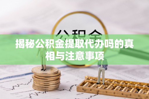 钦州揭秘公积金提取代办吗的真相与注意事项