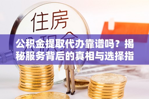 钦州公积金提取代办靠谱吗？揭秘服务背后的真相与选择指南