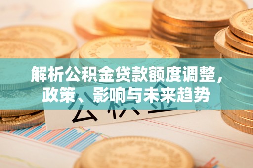 钦州解析公积金贷款额度调整，政策、影响与未来趋势