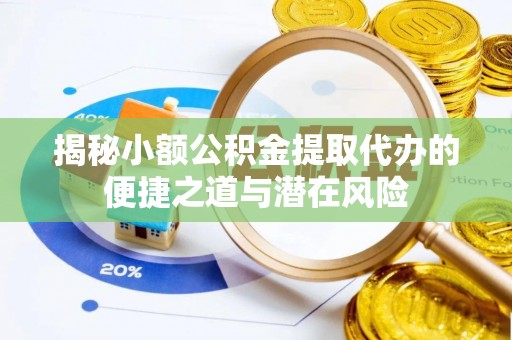 钦州揭秘小额公积金提取代办的便捷之道与潜在风险