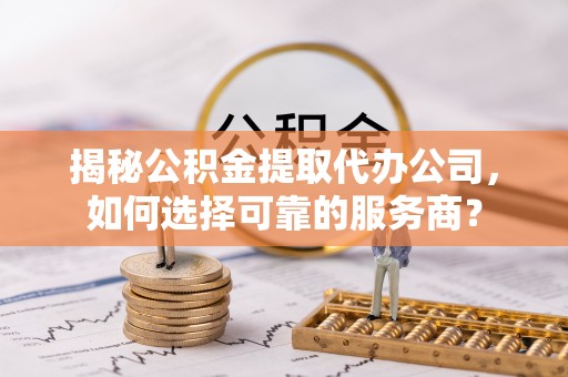 钦州揭秘公积金提取代办公司，如何选择可靠的服务商？
