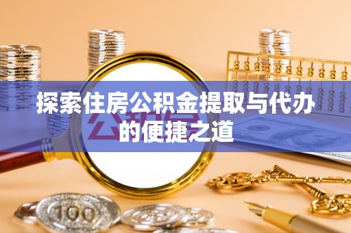 钦州探索住房公积金提取与代办的便捷之道