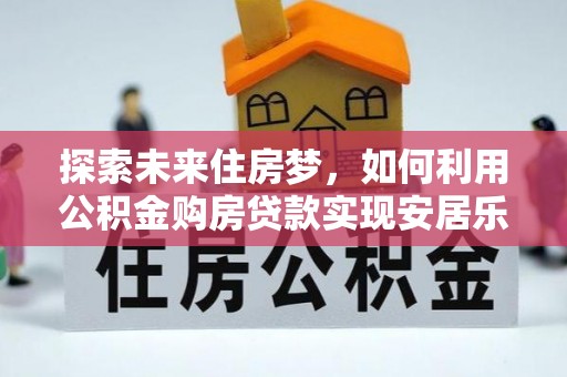 钦州探索未来住房梦，如何利用公积金购房贷款实现安居乐业
