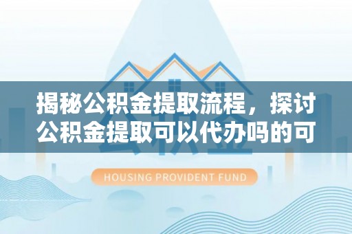 钦州揭秘公积金提取流程，探讨公积金提取可以代办吗的可行性与注意事项
