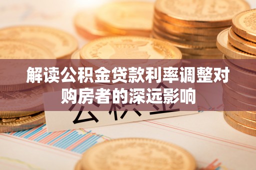 钦州解读公积金贷款利率调整对购房者的深远影响