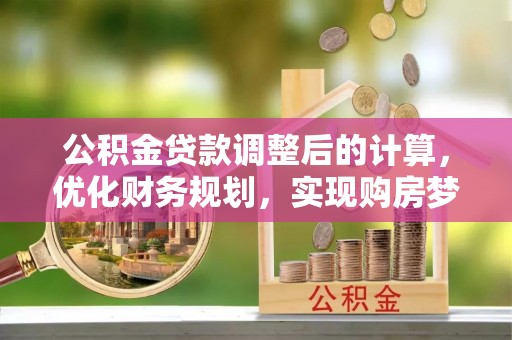 钦州公积金贷款调整后的计算，优化财务规划，实现购房梦想