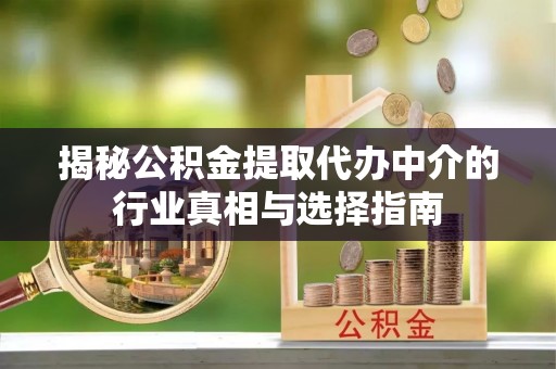 钦州揭秘公积金提取代办中介的行业真相与选择指南