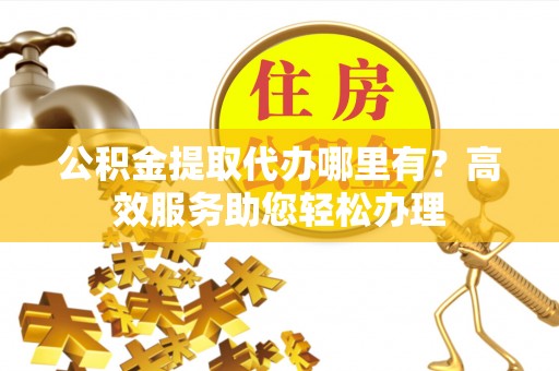 钦州公积金提取代办哪里有？高效服务助您轻松办理