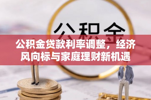 钦州公积金贷款利率调整，经济风向标与家庭理财新机遇