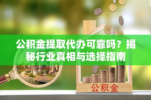 钦州公积金提取代办可靠吗？揭秘行业真相与选择指南
