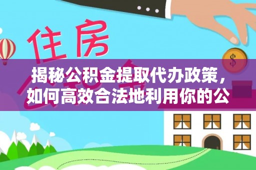 钦州揭秘公积金提取代办政策，如何高效合法地利用你的公积金