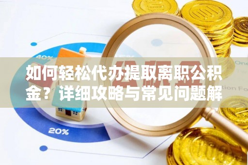 钦州如何轻松代办提取离职公积金？详细攻略与常见问题解析