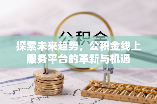 钦州探索未来趋势，公积金线上服务平台的革新与机遇
