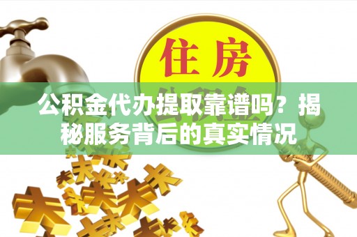 钦州公积金代办提取靠谱吗？揭秘服务背后的真实情况