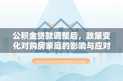 钦州公积金贷款调整后，政策变化对购房家庭的影响与应对策略