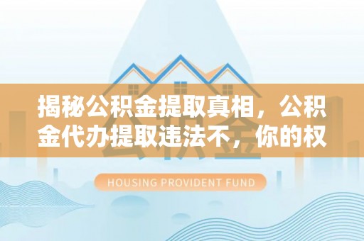钦州揭秘公积金提取真相，公积金代办提取违法不，你的权益如何保障？