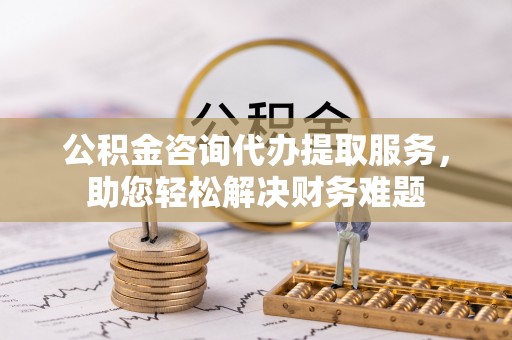 钦州公积金咨询代办提取服务，助您轻松解决财务难题