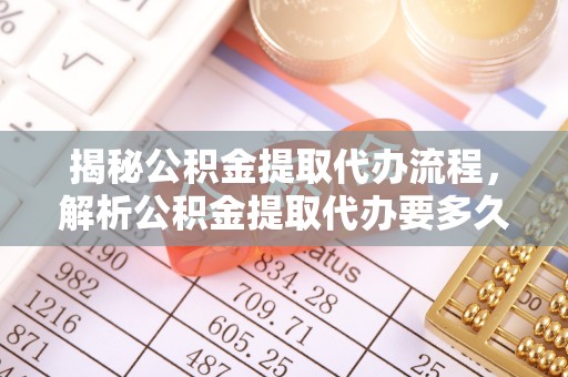 钦州揭秘公积金提取代办流程，解析公积金提取代办要多久的真相