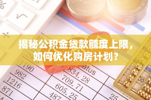钦州揭秘公积金贷款额度上限，如何优化购房计划？