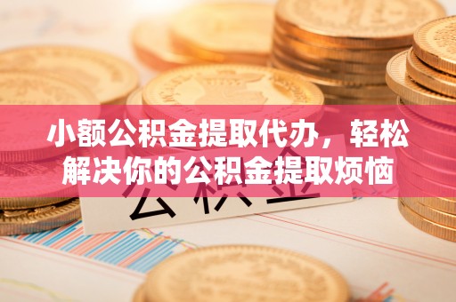 钦州小额公积金提取代办，轻松解决你的公积金提取烦恼