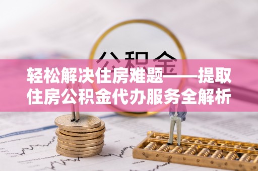 钦州轻松解决住房难题——提取住房公积金代办服务全解析