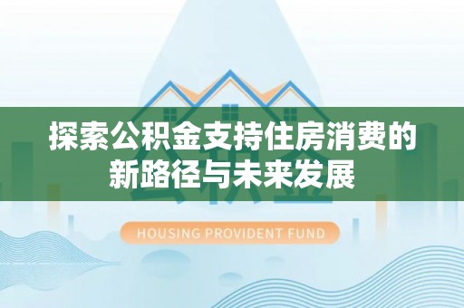 钦州探索公积金支持住房消费的新路径与未来发展