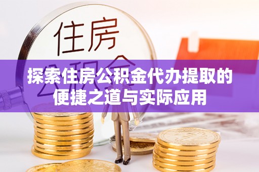 钦州探索住房公积金代办提取的便捷之道与实际应用