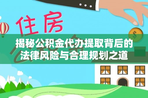 钦州揭秘公积金代办提取背后的法律风险与合理规划之道