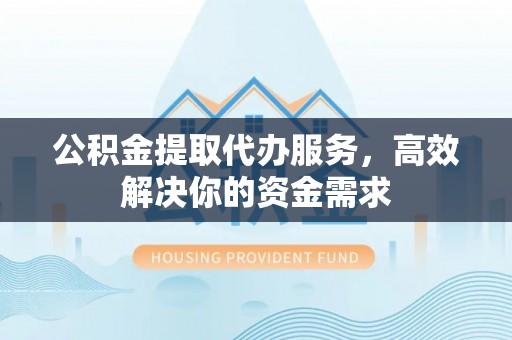 钦州公积金提取代办服务，高效解决你的资金需求