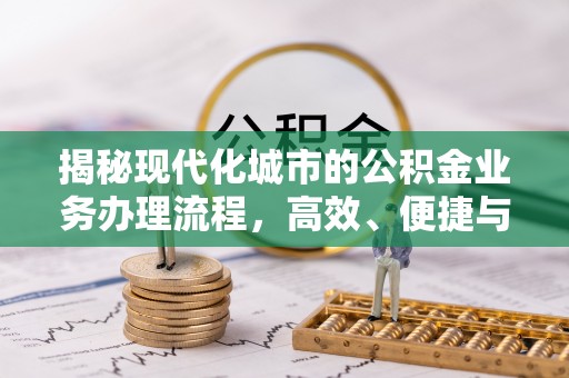 钦州揭秘现代化城市的公积金业务办理流程，高效、便捷与未来趋势