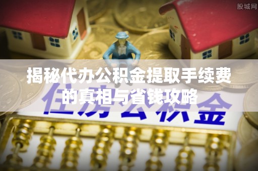 钦州揭秘代办公积金提取手续费的真相与省钱攻略