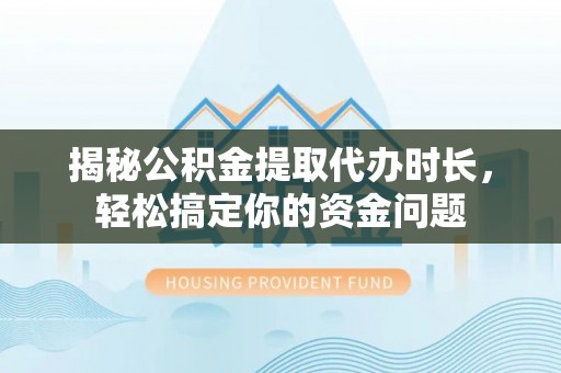 钦州揭秘公积金提取代办时长，轻松搞定你的资金问题