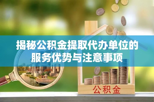 钦州揭秘公积金提取代办单位的服务优势与注意事项
