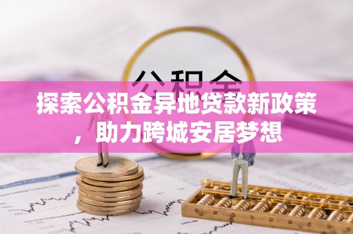 钦州探索公积金异地贷款新政策，助力跨城安居梦想
