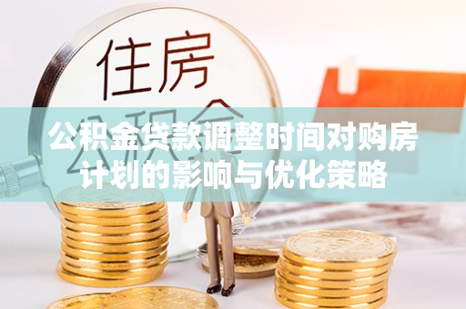 钦州公积金贷款调整时间对购房计划的影响与优化策略