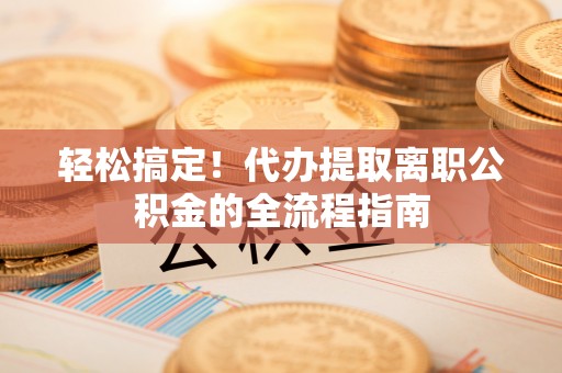 钦州轻松搞定！代办提取离职公积金的全流程指南