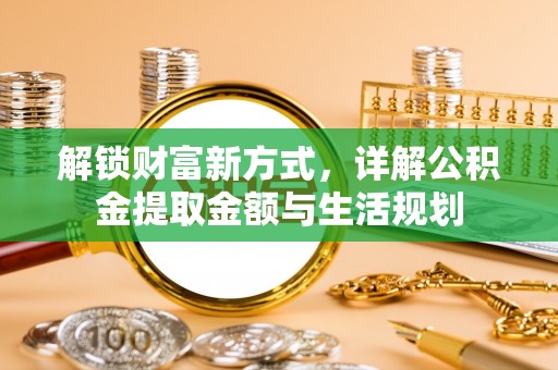 钦州解锁财富新方式，详解公积金提取金额与生活规划