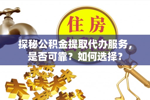 钦州探秘公积金提取代办服务，是否可靠？如何选择？