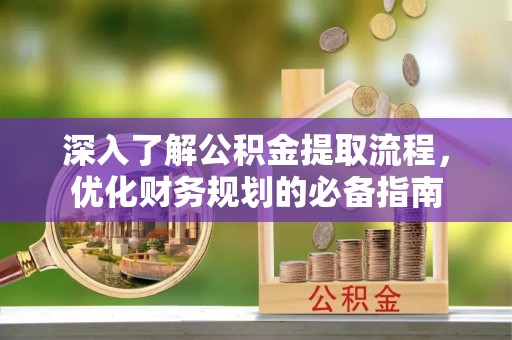 钦州深入了解公积金提取流程，优化财务规划的必备指南