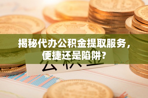 钦州揭秘代办公积金提取服务，便捷还是陷阱？