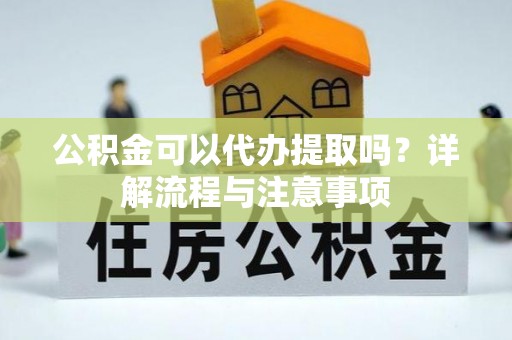 钦州公积金可以代办提取吗？详解流程与注意事项