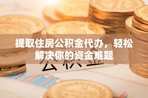 钦州提取住房公积金代办，轻松解决你的资金难题