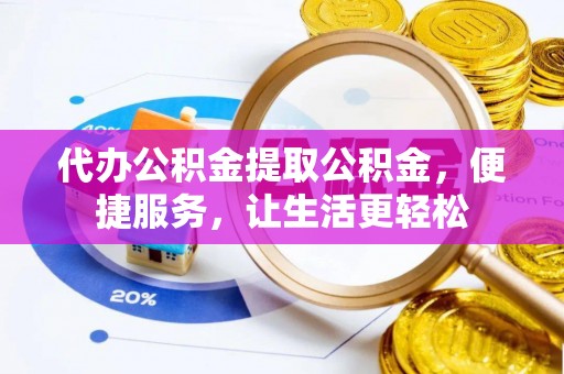 钦州代办公积金提取公积金，便捷服务，让生活更轻松